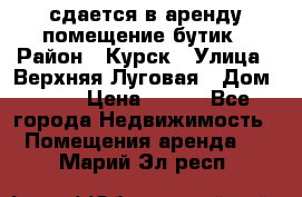 сдается в аренду помещение бутик › Район ­ Курск › Улица ­ Верхняя Луговая › Дом ­ 13 › Цена ­ 500 - Все города Недвижимость » Помещения аренда   . Марий Эл респ.